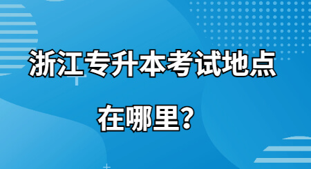 浙江专升本考试地点在哪里？.jpg