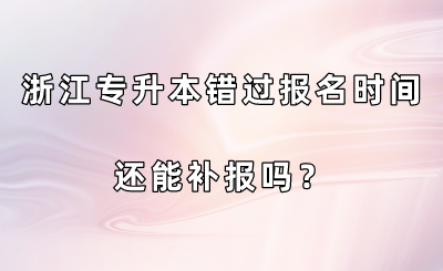 浙江专升本错过报名时间还能补报吗？.png