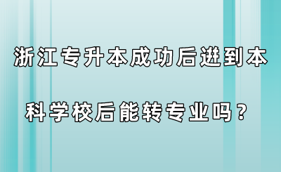 浙江专升本成功后逬到本科学校后能转专业吗？.png