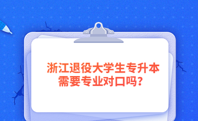 2023年浙江退役大学生专升本需要专业对口吗？.jpg