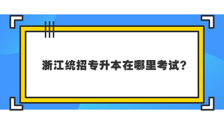 2023年浙江统招专升本在哪里考试？.jpg