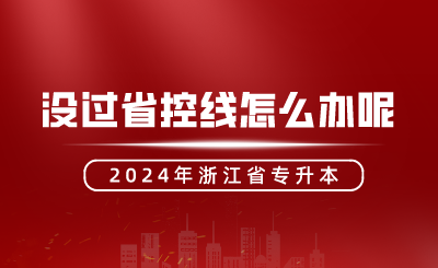 2024年浙江专升本没过省控线怎么办呢？还有机会吗？