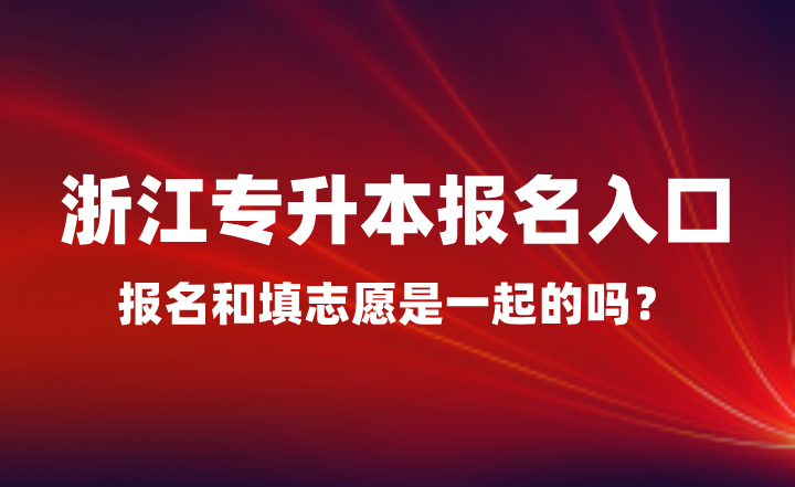 浙江专升本报名入口在哪？报名和填志愿是一起的吗？