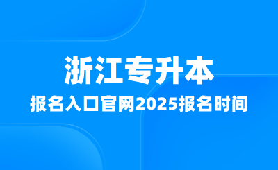 浙江专升本报名入口官网在哪？2025报名时间多少？