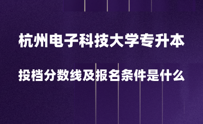 2024年杭州电子科技大学专升本投档分数线是多少？报名条件是什么？