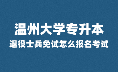 2025年温州大学专升本退役士兵免试怎么报名考试？