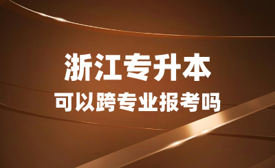 浙江专升本可以跨专业报考吗？志愿该怎么填？