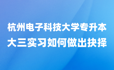 杭州电子科技大学专升本与“大三实习”如何做出抉择？