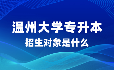 2025年温州大学专升本招生对象是什么？怎么报名？