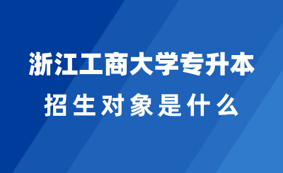 2025年浙江工商大学专升本招生对象是什么？